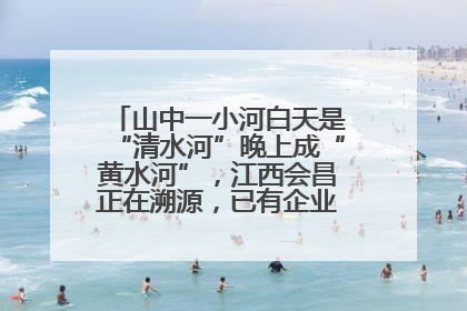 山中一小河白天是“清水河”晚上成“黄水河”，江西会昌正在溯源，已有企业被要求停工