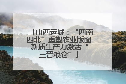 山西运城：“四南四北”重塑农业版图 新质生产力激活“三晋粮仓”