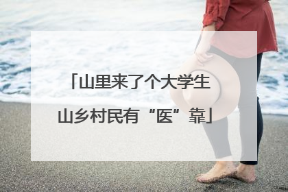 山里来了个大学生 山乡村民有“医”靠