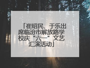 崔绍民、于乐出席临汾市解放路学校庆“六一”文艺汇演活动