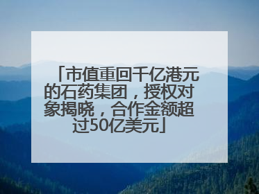 市值重回千亿港元的石药集团，授权对象揭晓，合作金额超过50亿美元