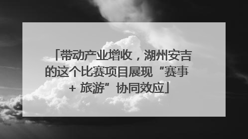 带动产业增收，湖州安吉的这个比赛项目展现“赛事 + 旅游”协同效应