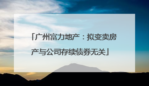 广州富力地产：拟变卖房产与公司存续债券无关