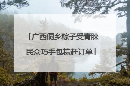 广西侗乡粽子受青睐 民众巧手包粽赶订单