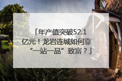 年产值突破52.1亿元！龙岩连城如何靠“一站一品”致富？