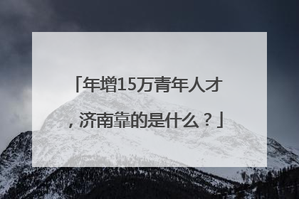 年增15万青年人才，济南靠的是什么？