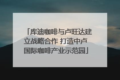 库迪咖啡与卢旺达建立战略合作 打造中卢国际咖啡产业示范园