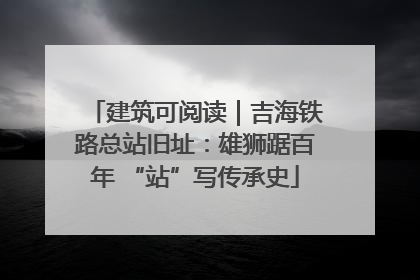 建筑可阅读｜吉海铁路总站旧址：雄狮踞百年 “站”写传承史