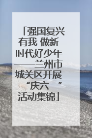 强国复兴有我 做新时代好少年——兰州市城关区开展“庆六一”活动集锦
