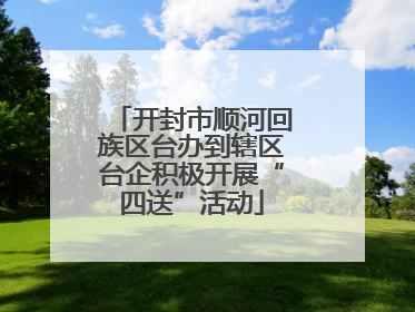 开封市顺河回族区台办到辖区台企积极开展“四送”活动