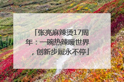 张亮麻辣烫17周年：一碗热辣暖世界，创新步履永不停