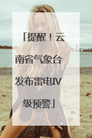 提醒！云南省气象台发布雷电Ⅳ级预警