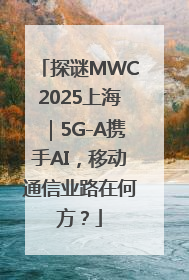 探谜MWC2025上海｜5G-A携手AI，移动通信业路在何方？