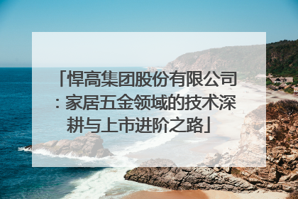 悍高集团股份有限公司：家居五金领域的技术深耕与上市进阶之路