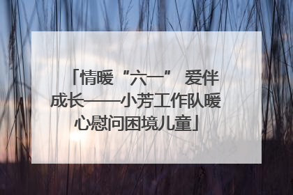 情暖“六一” 爱伴成长——小芳工作队暖心慰问困境儿童