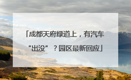 成都天府绿道上，有汽车“出没”？园区最新回应