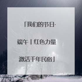 我们的节日·端午丨红色力量激活千年民俗