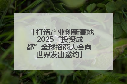 打造产业创新高地 2025“投资成都”全球招商大会向世界发出邀约
