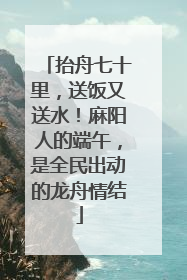 抬舟七十里，送饭又送水！麻阳人的端午，是全民出动的龙舟情结
