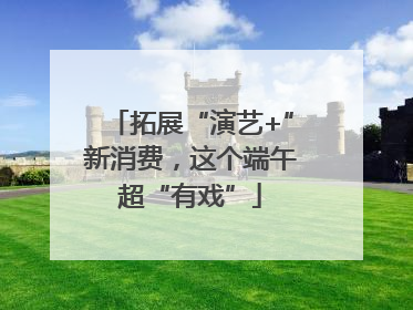 拓展“演艺+”新消费，这个端午超“有戏”