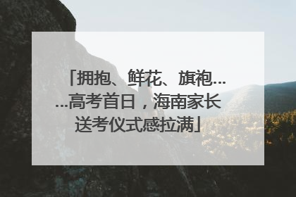拥抱、鲜花、旗袍……高考首日，海南家长送考仪式感拉满
