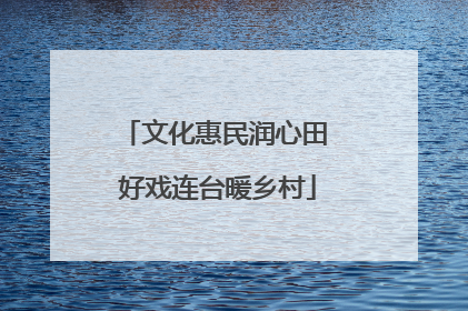 文化惠民润心田 好戏连台暖乡村