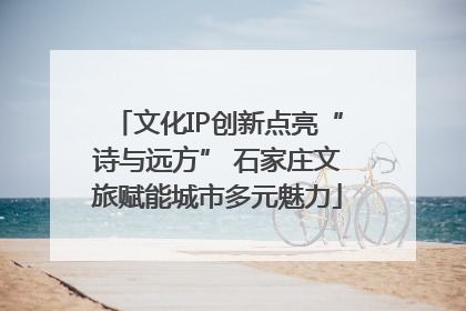 文化IP创新点亮“诗与远方” 石家庄文旅赋能城市多元魅力