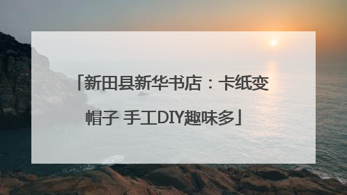 新田县新华书店：卡纸变帽子 手工DIY趣味多