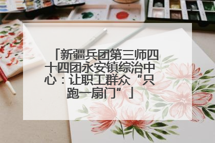 新疆兵团第三师四十四团永安镇综治中心：让职工群众“只跑一扇门”