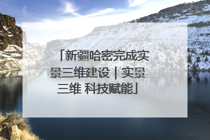 新疆哈密完成实景三维建设｜实景三维 科技赋能