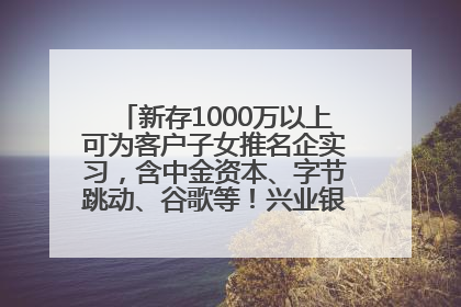 新存1000万以上可为客户子女推名企实习，含中金资本、字节跳动、谷歌等！兴业银行回应：属实