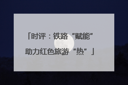 时评：铁路“赋能” 助力红色旅游“热”