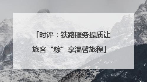 时评：铁路服务提质让旅客“粽”享温馨旅程
