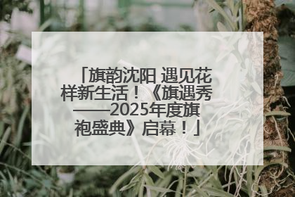 旗韵沈阳 遇见花样新生活！《旗遇秀——2025年度旗袍盛典》启幕！