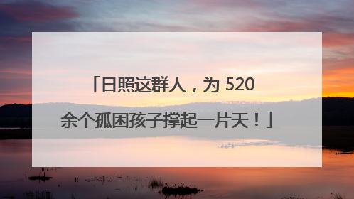 日照这群人，为 520 余个孤困孩子撑起一片天！