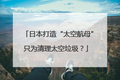 日本打造“太空航母”只为清理太空垃圾？