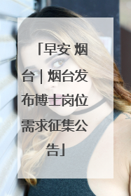 早安 烟台｜烟台发布博士岗位需求征集公告