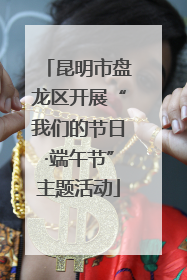 昆明市盘龙区开展“我们的节日·端午节”主题活动