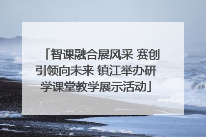 智课融合展风采 赛创引领向未来 镇江举办研学课堂教学展示活动