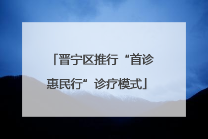 晋宁区推行“首诊惠民行”诊疗模式