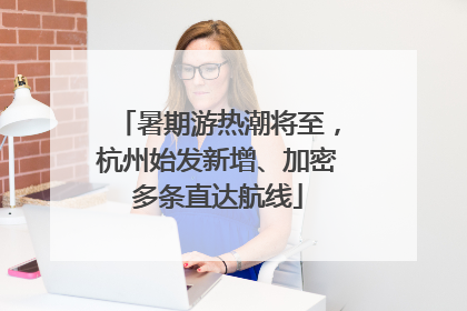 暑期游热潮将至，杭州始发新增、加密多条直达航线