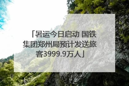 暑运今日启动 国铁集团郑州局预计发送旅客3999.9万人