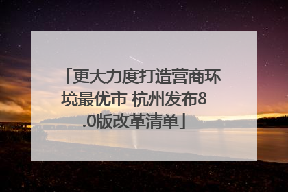 更大力度打造营商环境最优市 杭州发布8.0版改革清单