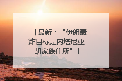 最新：“伊朗轰炸目标是内塔尼亚胡家族住所”