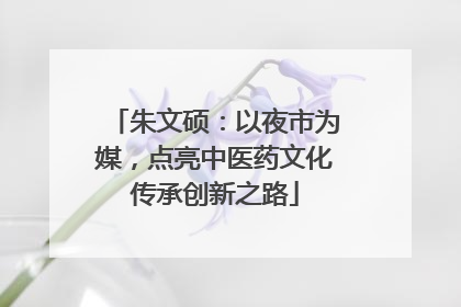 朱文硕：以夜市为媒，点亮中医药文化传承创新之路