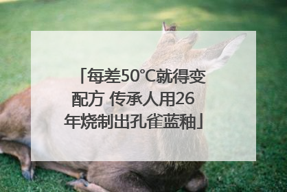 每差50℃就得变配方 传承人用26年烧制出孔雀蓝釉