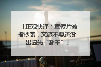 正观快评：宣传片被指抄袭，文旅不要还没出圈先“翻车”