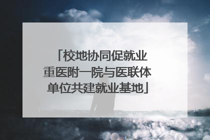 校地协同促就业 重医附一院与医联体单位共建就业基地