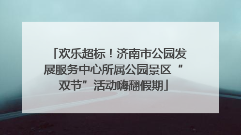 欢乐超标！济南市公园发展服务中心所属公园景区“双节”活动嗨翻假期