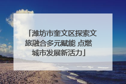 潍坊市奎文区探索文旅融合多元赋能 点燃城市发展新活力